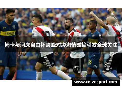 博卡与河床自由杯巅峰对决激情碰撞引发全球关注