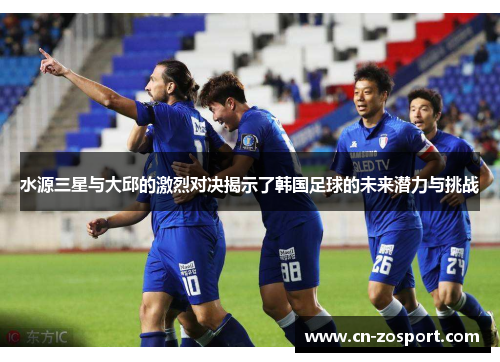 水源三星与大邱的激烈对决揭示了韩国足球的未来潜力与挑战